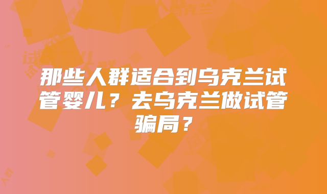 那些人群适合到乌克兰试管婴儿?去乌克兰做试管骗局?