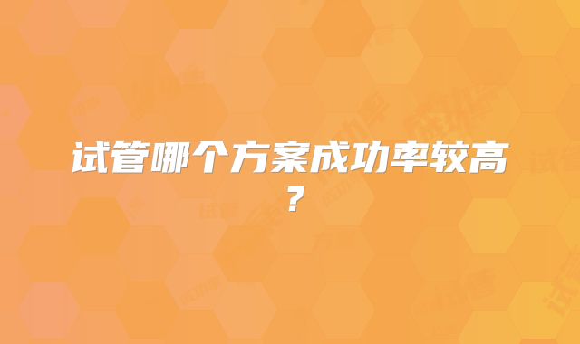 试管哪个方案成功率较高？