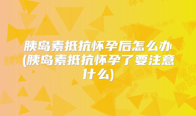 胰岛素抵抗怀孕后怎么办(胰岛素抵抗怀孕了要注意什么)