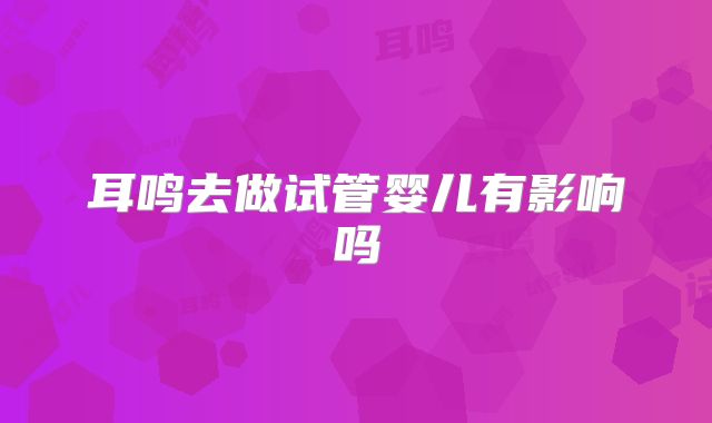耳鸣去做试管婴儿有影响吗