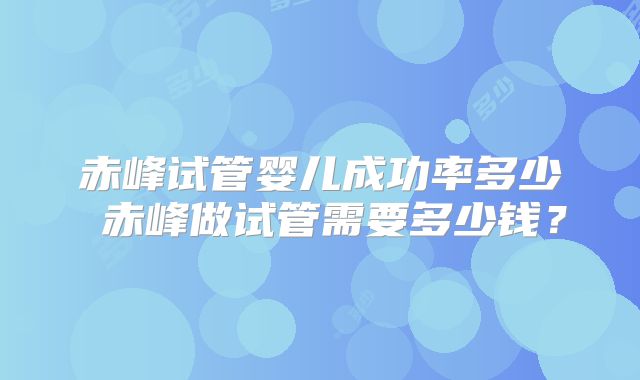 赤峰试管婴儿成功率多少 赤峰做试管需要多少钱？