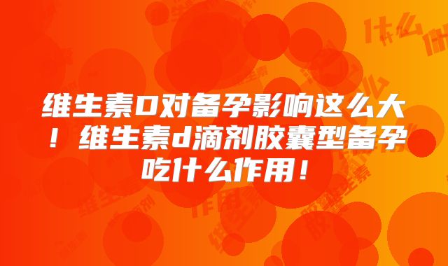 维生素D对备孕影响这么大！维生素d滴剂胶囊型备孕吃什么作用！