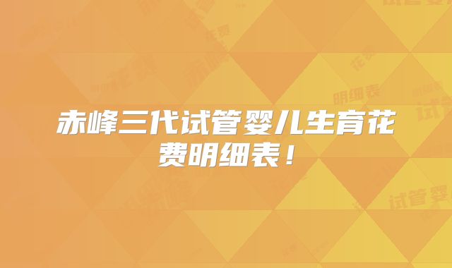 赤峰三代试管婴儿生育花费明细表！