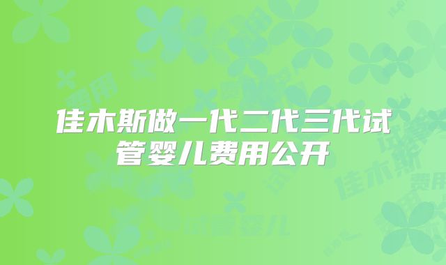 佳木斯做一代二代三代试管婴儿费用公开