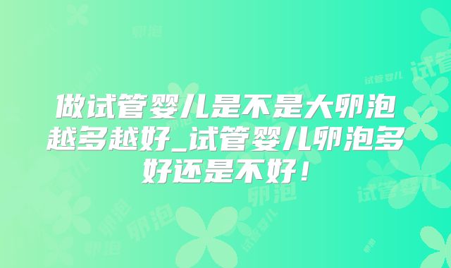 做试管婴儿是不是大卵泡越多越好_试管婴儿卵泡多好还是不好！