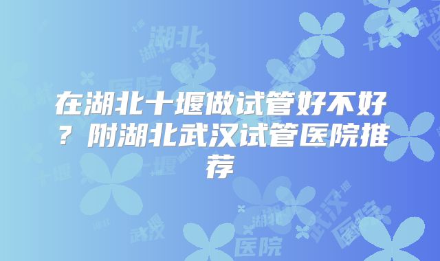 在湖北十堰做试管好不好？附湖北武汉试管医院推荐