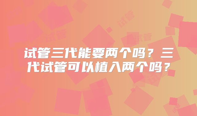 试管三代能要两个吗？三代试管可以植入两个吗？