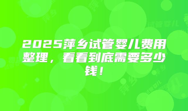 2025萍乡试管婴儿费用整理,看看到底需要多少钱!