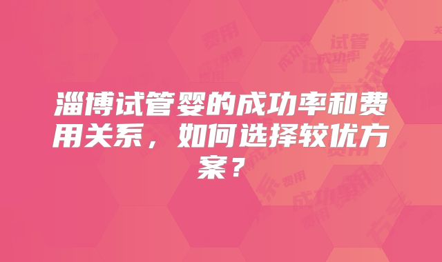 淄博试管婴的成功率和费用关系，如何选择较优方案？