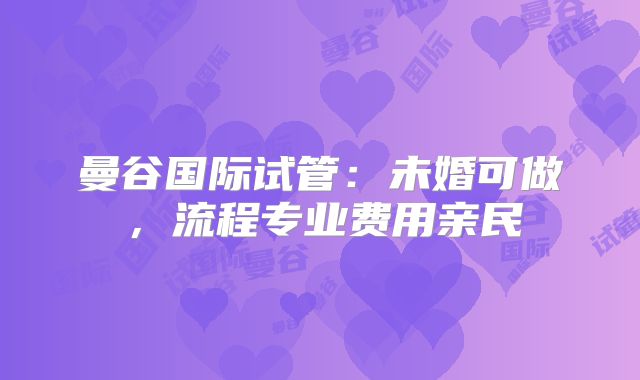 曼谷国际试管：未婚可做，流程专业费用亲民