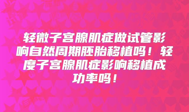 轻微子宫腺肌症做试管影响自然周期胚胎移植吗!轻度子宫腺肌症影响移植成功率吗!