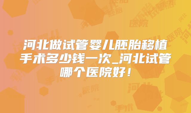 河北做试管婴儿胚胎移植手术多少钱一次_河北试管哪个医院好！