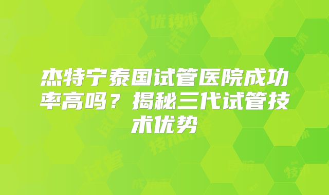 杰特宁泰国试管医院成功率高吗？揭秘三代试管技术优势