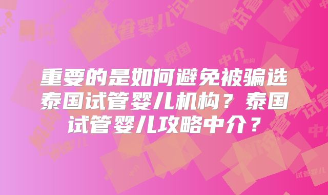 重要的是如何避免被骗选泰国试管婴儿机构？泰国试管婴儿攻略中介？