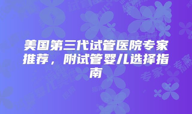 美国第三代试管医院专家推荐,附试管婴儿选择指南