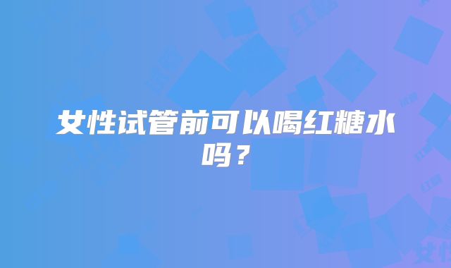 女性试管前可以喝红糖水吗？