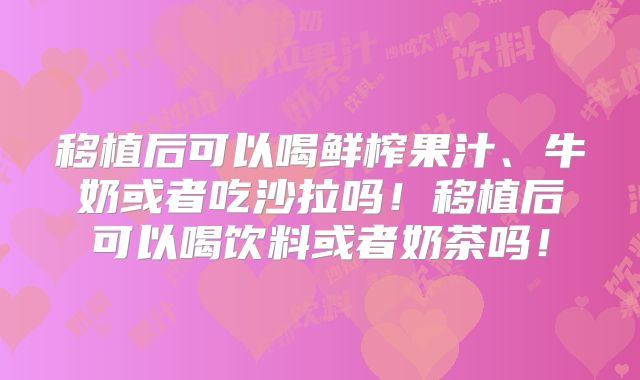 移植后可以喝鲜榨果汁、牛奶或者吃沙拉吗!移植后可以喝饮料或者奶茶吗!