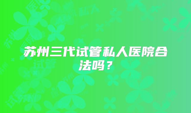 苏州三代试管私人医院合法吗？