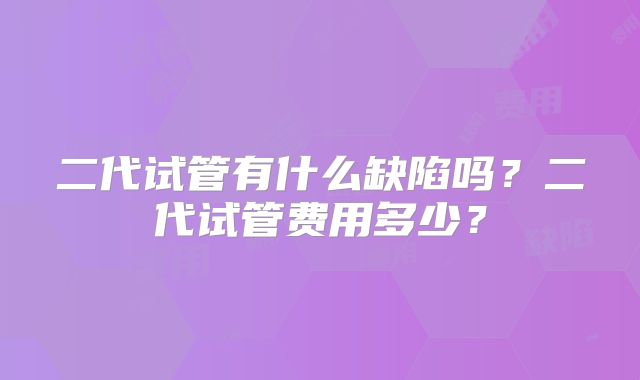 二代试管有什么缺陷吗?二代试管费用多少?