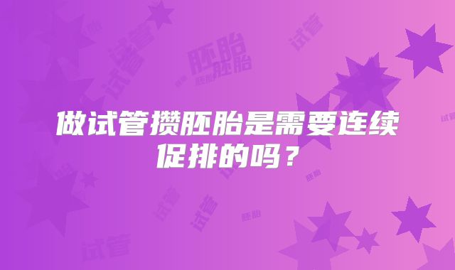做试管攒胚胎是需要连续促排的吗?