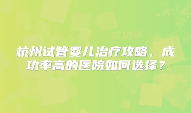 杭州试管婴儿治疗攻略，成功率高的医院如何选择？