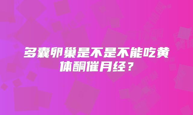 多囊卵巢是不是不能吃黄体酮催月经？