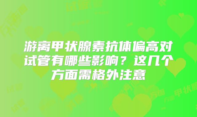 游离甲状腺素抗体偏高对试管有哪些影响？这几个方面需格外注意