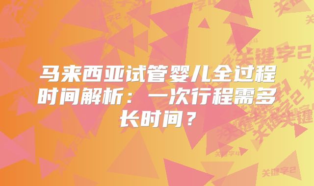 马来西亚试管婴儿全过程时间解析：一次行程需多长时间？