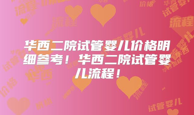 华西二院试管婴儿价格明细参考！华西二院试管婴儿流程！