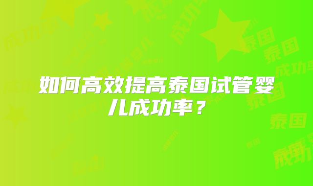 如何高效提高泰国试管婴儿成功率？