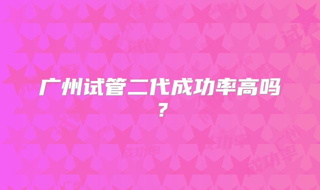 广州试管二代成功率高吗?
