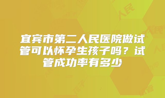 宜宾市第二人民医院做试管可以怀孕生孩子吗？试管成功率有多少