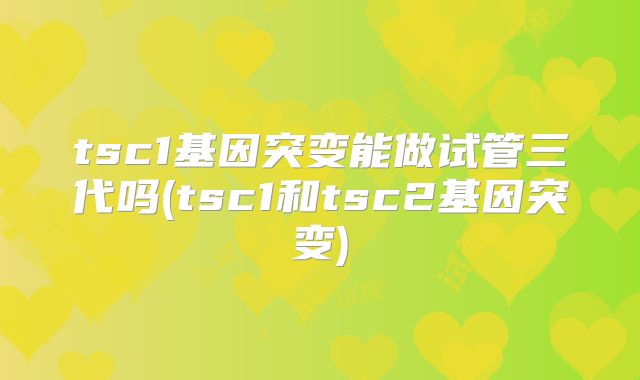 tsc1基因突变能做试管三代吗(tsc1和tsc2基因突变)