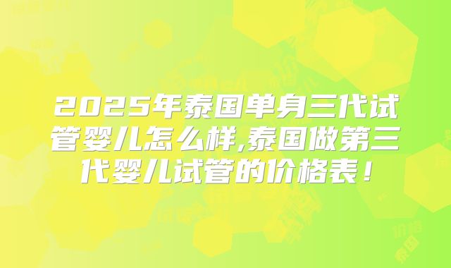 2025年泰国单身三代试管婴儿怎么样,泰国做第三代婴儿试管的价格表！