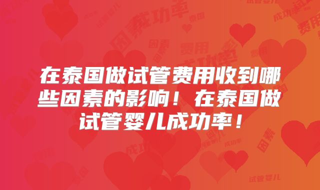 在泰国做试管费用收到哪些因素的影响！在泰国做试管婴儿成功率！
