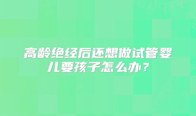 高龄绝经后还想做试管婴儿要孩子怎么办？