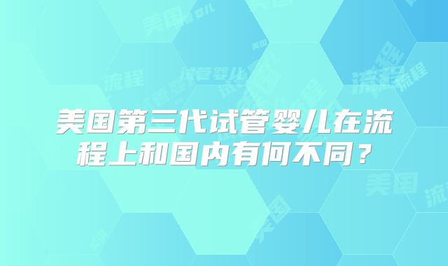 美国第三代试管婴儿在流程上和国内有何不同?