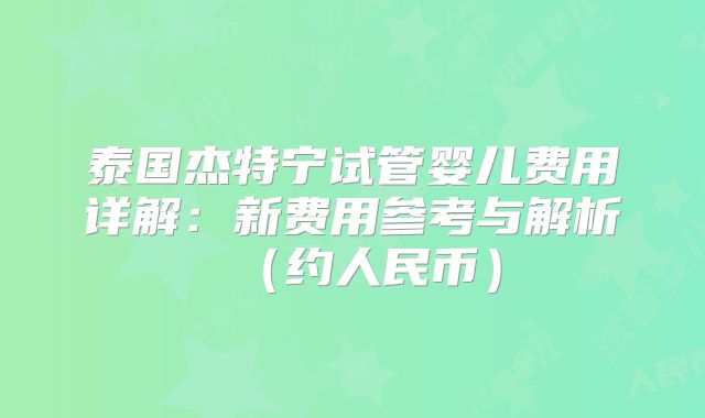 泰国杰特宁试管婴儿费用详解：新费用参考与解析（约人民币）