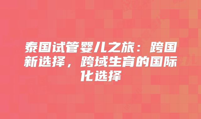 泰国试管婴儿之旅：跨国新选择，跨域生育的国际化选择