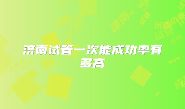 济南试管一次能成功率有多高