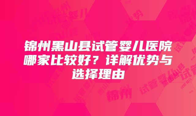 锦州黑山县试管婴儿医院哪家比较好?详解优势与选择理由