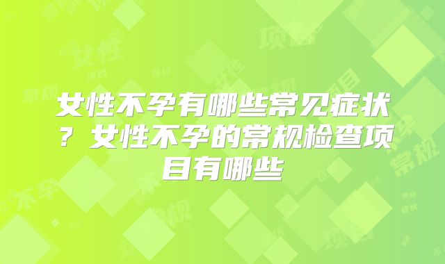 女性不孕有哪些常见症状？女性不孕的常规检查项目有哪些