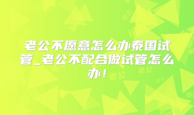 老公不愿意怎么办泰国试管_老公不配合做试管怎么办！