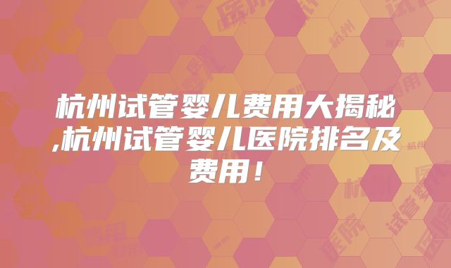 杭州试管婴儿费用大揭秘,杭州试管婴儿医院排名及费用!