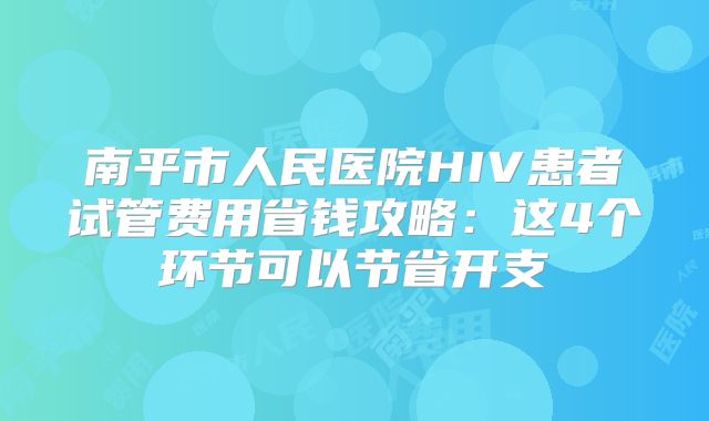 南平市人民医院HIV患者试管费用省钱攻略:这4个环节可以节省开支