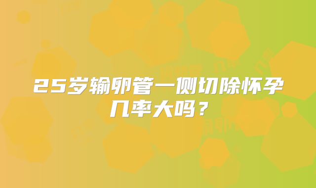 25岁输卵管一侧切除怀孕几率大吗？