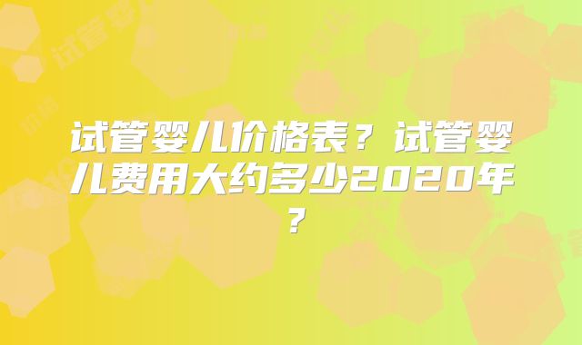 试管婴儿价格表?试管婴儿费用大约多少2020年?