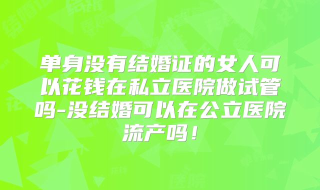 单身没有结婚证的女人可以花钱在私立医院做试管吗-没结婚可以在公立医院流产吗！