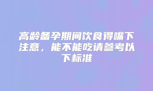 高龄备孕期间饮食得嘴下注意，能不能吃请参考以下标准