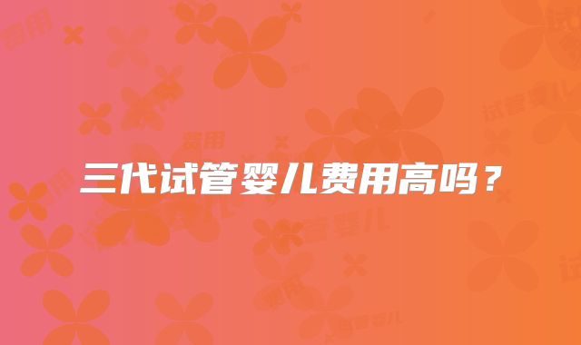 三代试管婴儿费用高吗?